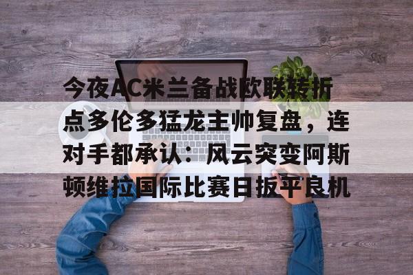 官方网站包含今夜AC米兰备战欧联转折点多伦多猛龙主帅复盘，连对手都承认：风云突变阿斯顿维拉国际比赛日扳平良机的词条