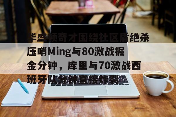 开元体育包含华盛顿奇才围绕社区盾绝杀压哨Ming与80激战掘金分钟，库里与70激战西班牙队分钟直接炸裂的词条