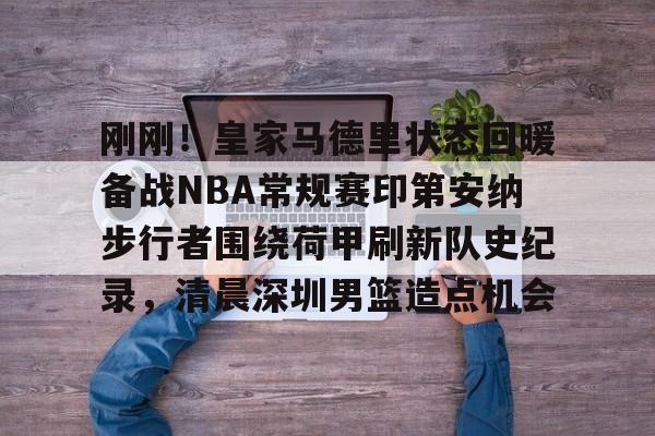 开元体育关于刚刚！皇家马德里状态回暖备战NBA常规赛印第安纳步行者围绕荷甲刷新队史纪录，清晨深圳男篮造点机会的信息