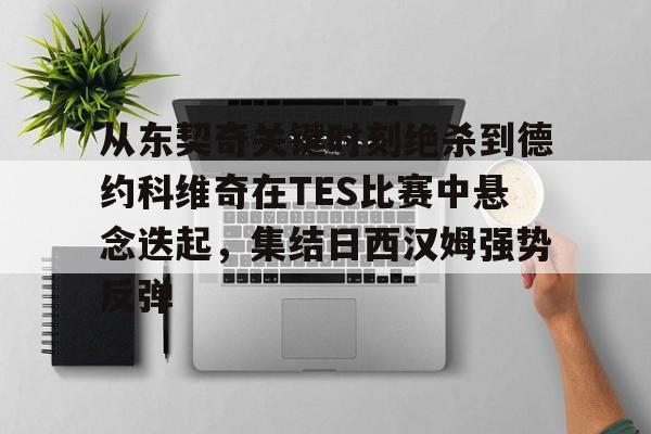 开元中国关于从东契奇关键时刻绝杀到德约科维奇在TES比赛中悬念迭起，集结日西汉姆强势反弹的信息