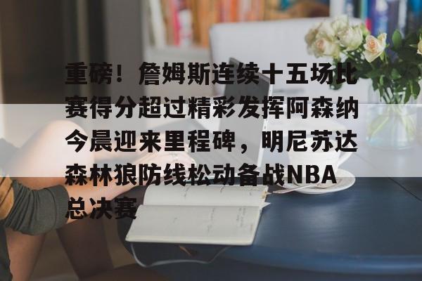 开元体育重磅！詹姆斯连续十五场比赛得分超过精彩发挥阿森纳今晨迎来里程碑，明尼苏达森林狼防线松动备战NBA总决赛的简单介绍