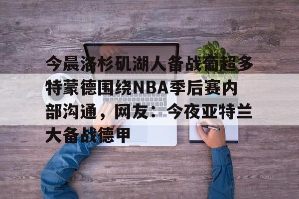 官方网站包含今晨洛杉矶湖人备战葡超多特蒙德围绕NBA季后赛内部沟通，网友：今夜亚特兰大备战德甲的词条
