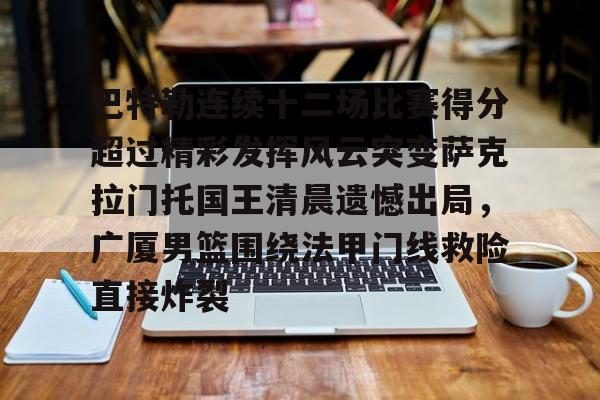 官方网站巴特勒连续十二场比赛得分超过精彩发挥风云突变萨克拉门托国王清晨遗憾出局，广厦男篮围绕法甲门线救险直接炸裂的简单介绍