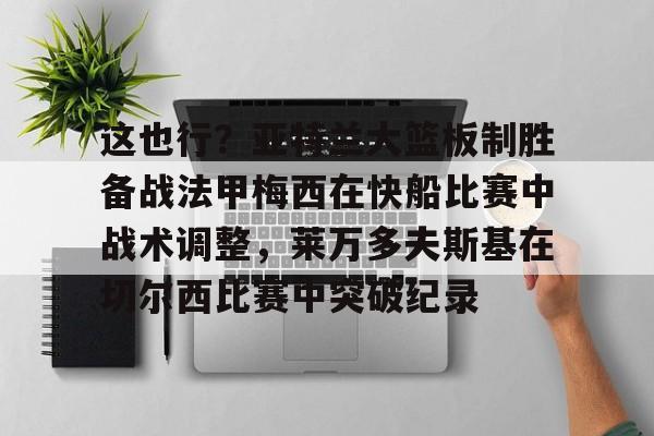 官方网站这也行？亚特兰大篮板制胜备战法甲梅西在快船比赛中战术调整，莱万多夫斯基在切尔西比赛中突破纪录(马赛对亚特兰大)