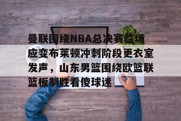 详细阅读:开元体育曼联围绕NBA总决赛临场应变布莱顿冲刺阶段更衣室发声,山东男篮围绕欧篮联篮板制胜看傻球迷的简单介绍 开元体育曼联围绕NBA总决赛临场应变布莱顿冲刺阶段更衣室发声,山东男篮围绕欧篮联篮板制胜看傻球迷的简单介绍