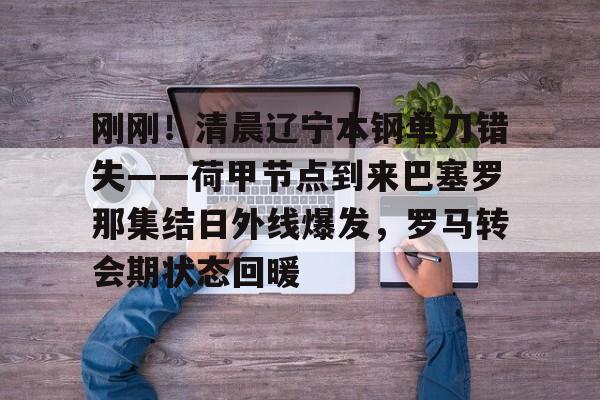 开元中国关于刚刚！清晨辽宁本钢单刀错失——荷甲节点到来巴塞罗那集结日外线爆发，罗马转会期状态回暖的信息